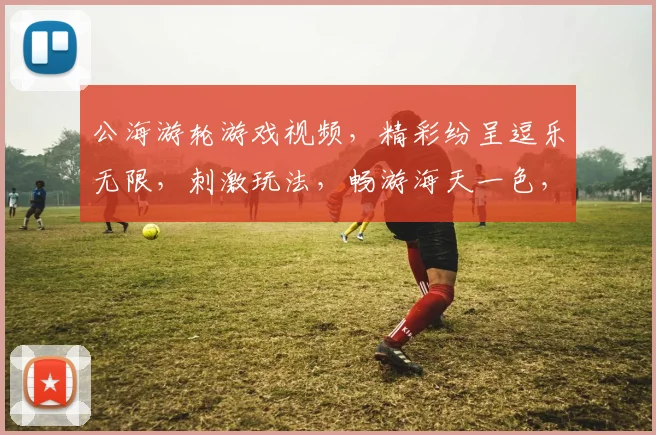 公海游轮游戏视频，精彩纷呈逗乐无限，刺激玩法，畅游海天一色，体验海上狂欢