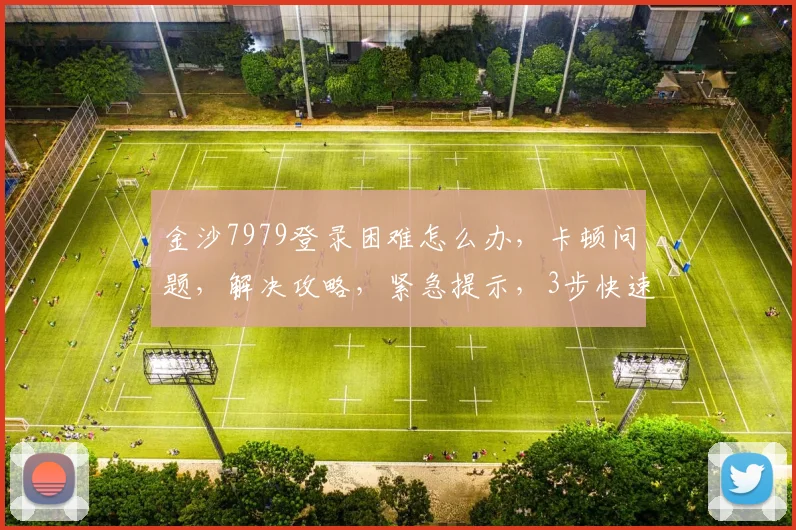 金沙7979登录困难怎么办，卡顿问题，解决攻略，紧急提示，3步快速恢复
