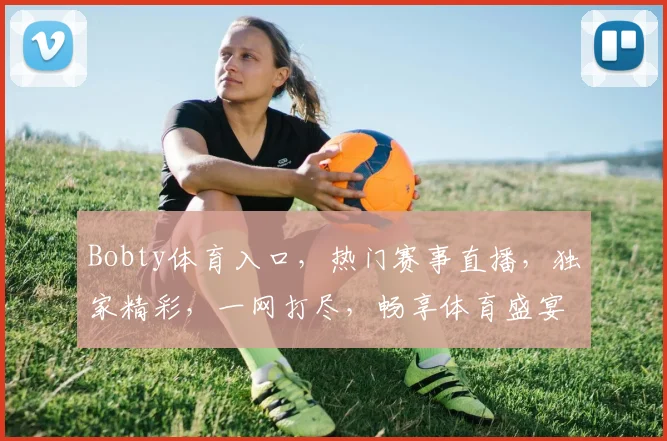 Bobty体育入口，热门赛事直播，独家精彩，一网打尽，畅享体育盛宴，不容错过