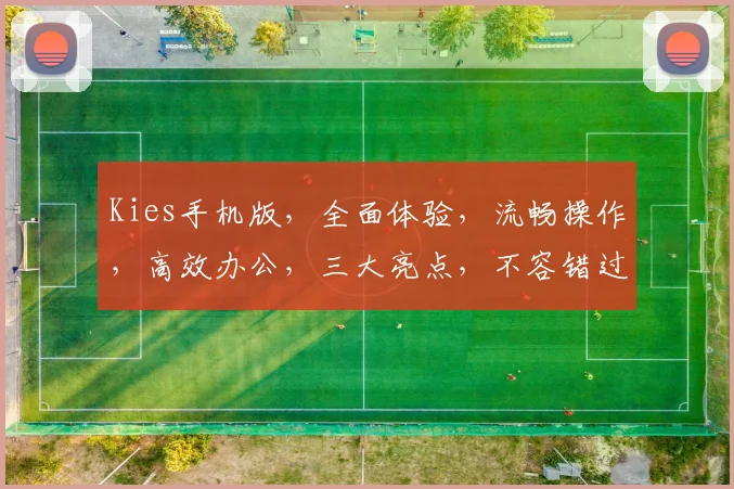 Kies手机版，全面体验，流畅操作，高效办公，三大亮点，不容错过，惊喜不断