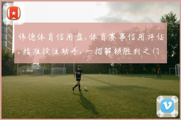 伟德体育信用盘,体育赛事信用评估,精准投注助手,一招解锁胜利之门。