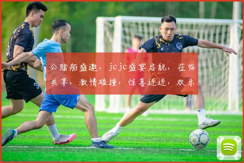 公赌船盛邀，jcjc盛宴启航，莅临共享，激情碰撞，惊喜连连，欢乐无极限