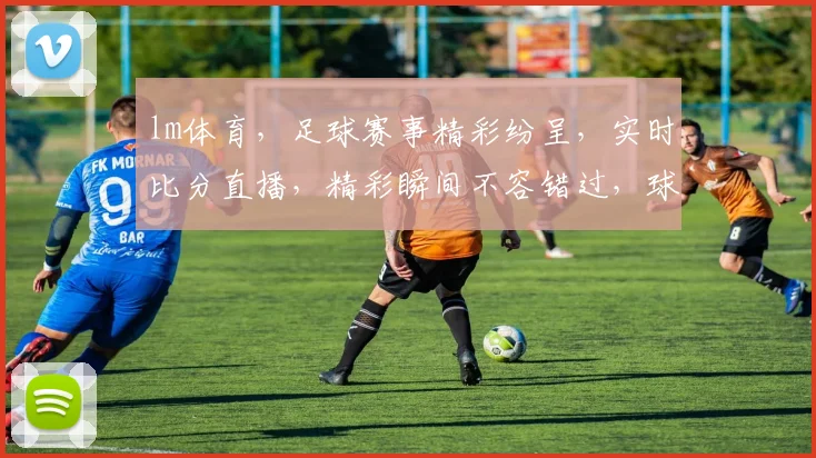 lm体育，足球赛事精彩纷呈，实时比分直播，精彩瞬间不容错过，球迷必备