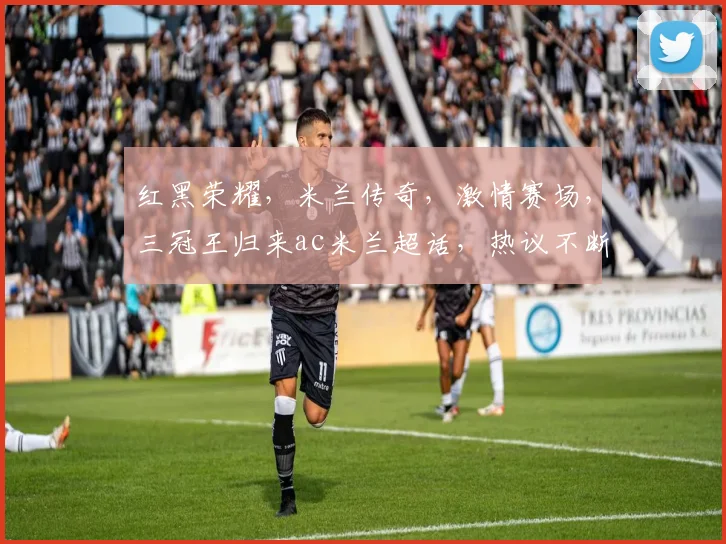 红黑荣耀，米兰传奇，激情赛场，三冠王归来ac米兰超话，热议不断