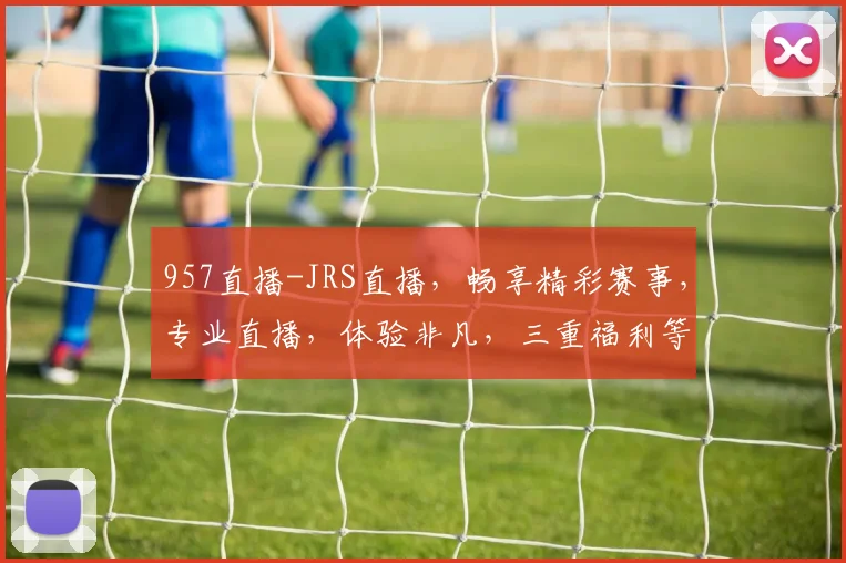 957直播-JRS直播，畅享精彩赛事，专业直播，体验非凡，三重福利等你来拿