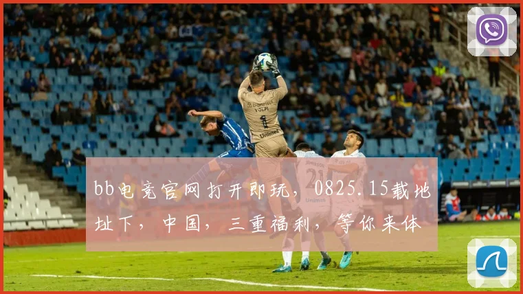 bb电竞官网打开即玩，0825.15载地址下，中国，三重福利，等你来体验，不容错过