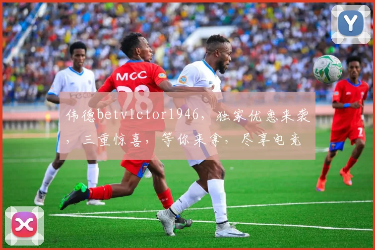 伟德betvlctor1946，独家优惠来袭，三重惊喜，等你来拿，尽享电竞乐趣，赢取丰厚回报