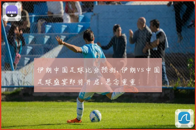 伊朗中国足球比分预测,伊朗vs中国足球盛宴即将开启,悬念重重
