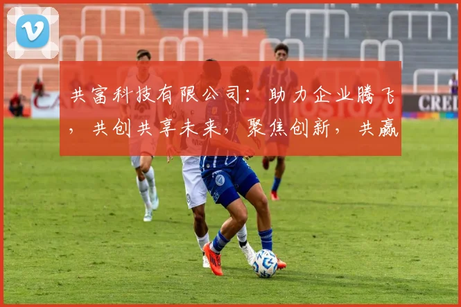 共富科技有限公司：助力企业腾飞，共创共享未来，聚焦创新，共赢未来，服务至上。