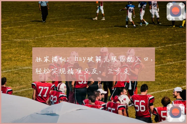 独家揭秘：hay破解无限匹配入口，轻松实现精准交友，三步走