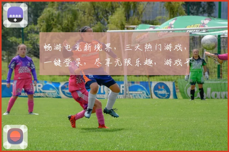 畅游电竞新境界，三大热门游戏，一键登录，尽享无限乐趣，游戏平台首页网站