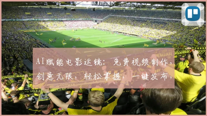 AI赋能电影运镜：免费视频制作，创意无限，轻松掌握，一键发布，专业效果