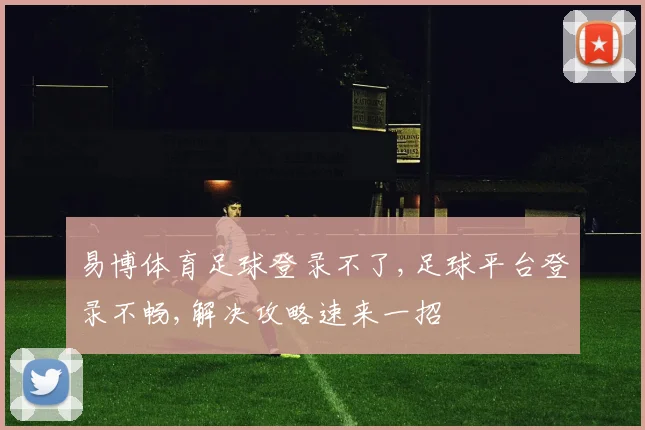 易博体育足球登录不了,足球平台登录不畅,解决攻略速来一招