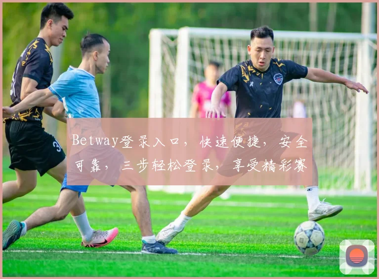Betway登录入口，快速便捷，安全可靠，三步轻松登录，享受精彩赛事